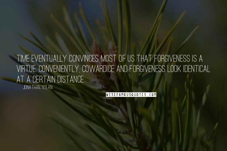 Jonathan Nolan Quotes: Time eventually convinces most of us that forgiveness is a virtue. Conveniently, cowardice and forgiveness look identical at a certain distance.