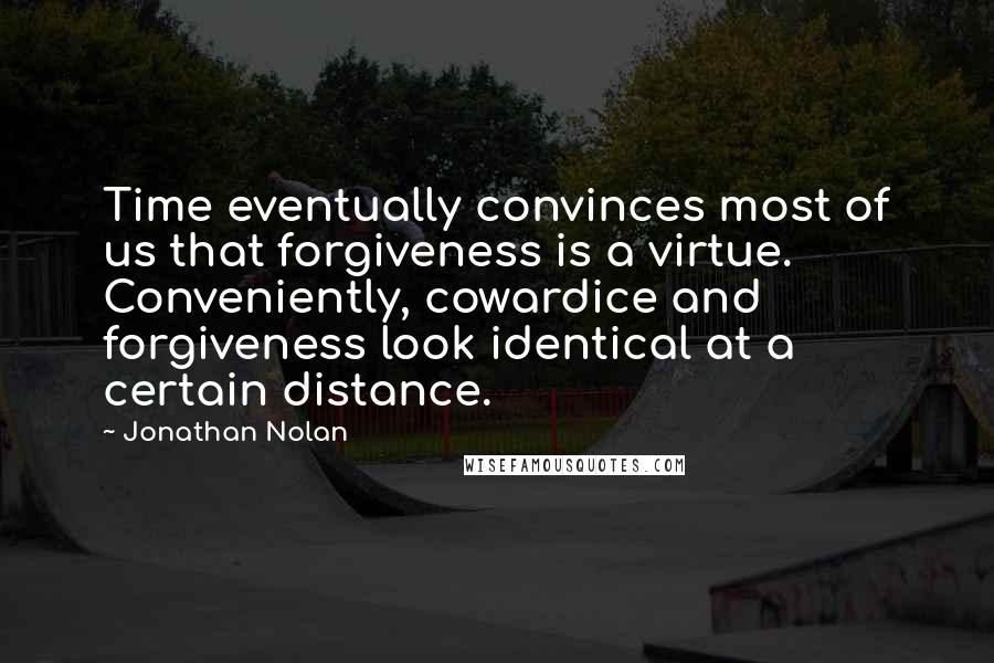 Jonathan Nolan Quotes: Time eventually convinces most of us that forgiveness is a virtue. Conveniently, cowardice and forgiveness look identical at a certain distance.