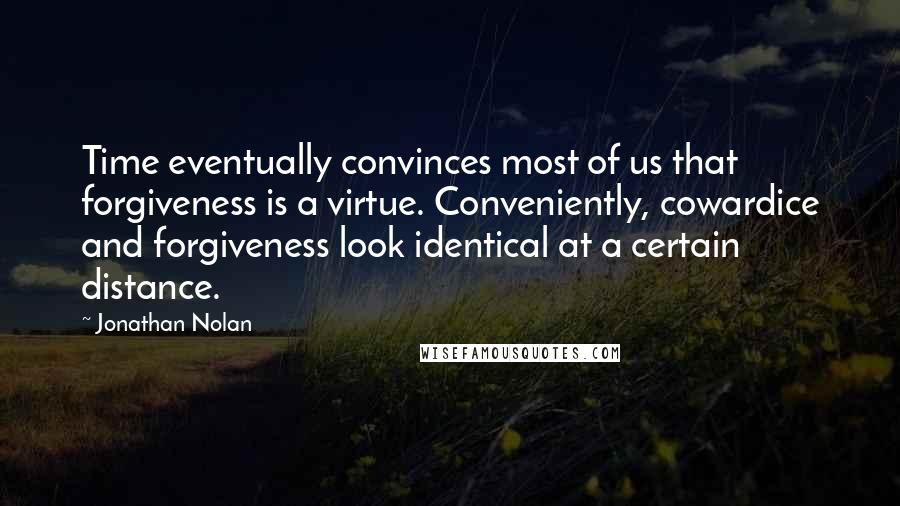 Jonathan Nolan Quotes: Time eventually convinces most of us that forgiveness is a virtue. Conveniently, cowardice and forgiveness look identical at a certain distance.