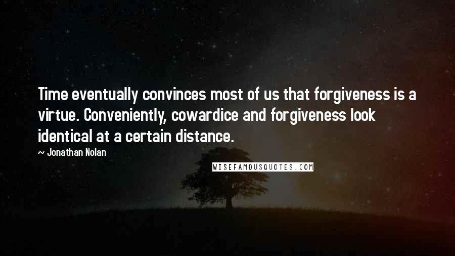 Jonathan Nolan Quotes: Time eventually convinces most of us that forgiveness is a virtue. Conveniently, cowardice and forgiveness look identical at a certain distance.