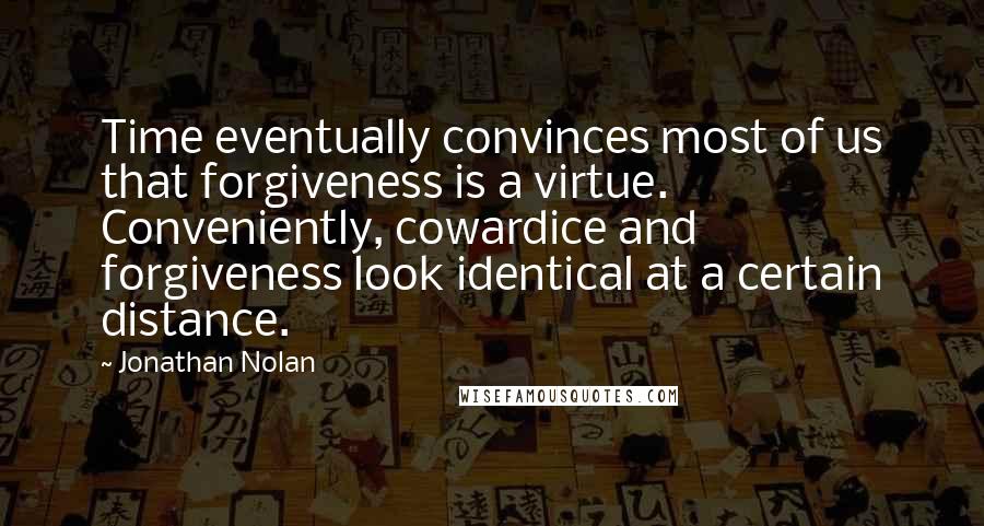 Jonathan Nolan Quotes: Time eventually convinces most of us that forgiveness is a virtue. Conveniently, cowardice and forgiveness look identical at a certain distance.