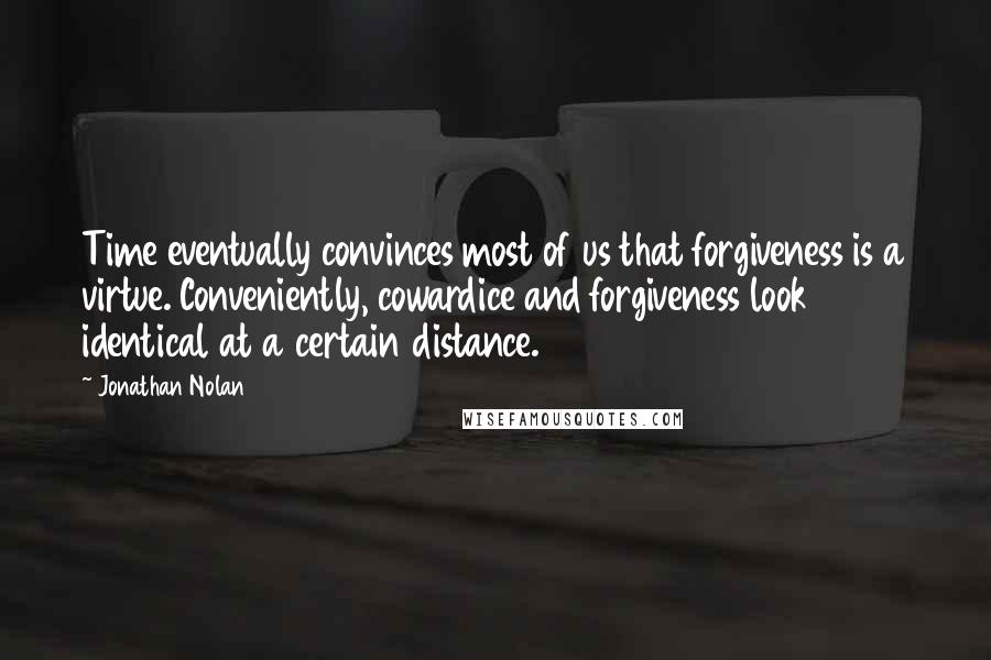 Jonathan Nolan Quotes: Time eventually convinces most of us that forgiveness is a virtue. Conveniently, cowardice and forgiveness look identical at a certain distance.