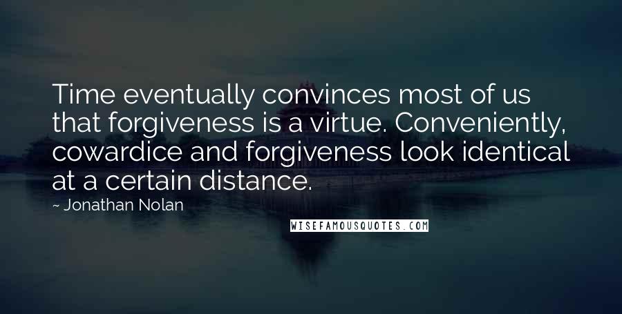 Jonathan Nolan Quotes: Time eventually convinces most of us that forgiveness is a virtue. Conveniently, cowardice and forgiveness look identical at a certain distance.