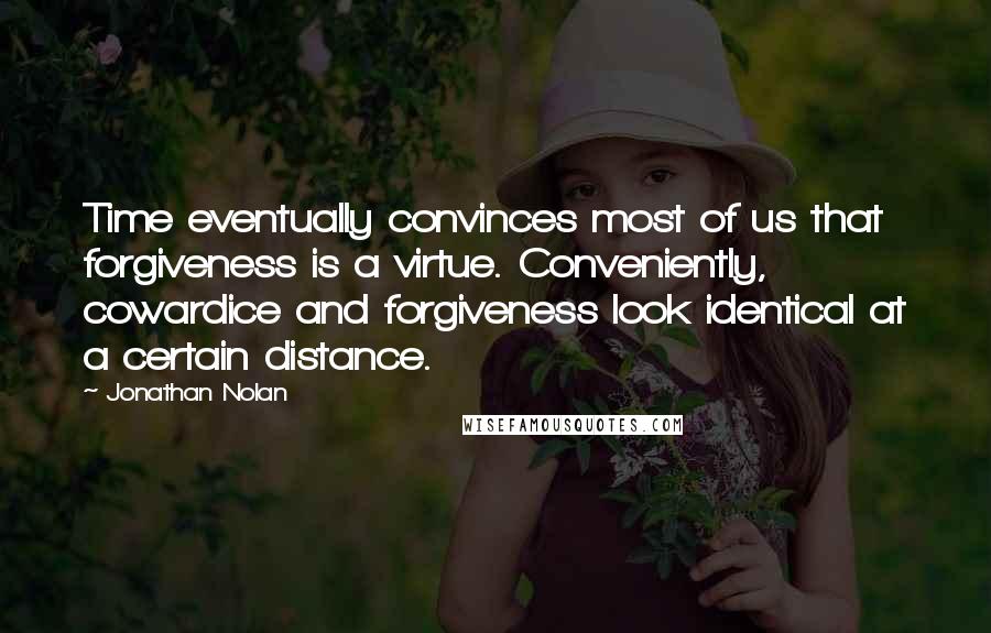 Jonathan Nolan Quotes: Time eventually convinces most of us that forgiveness is a virtue. Conveniently, cowardice and forgiveness look identical at a certain distance.