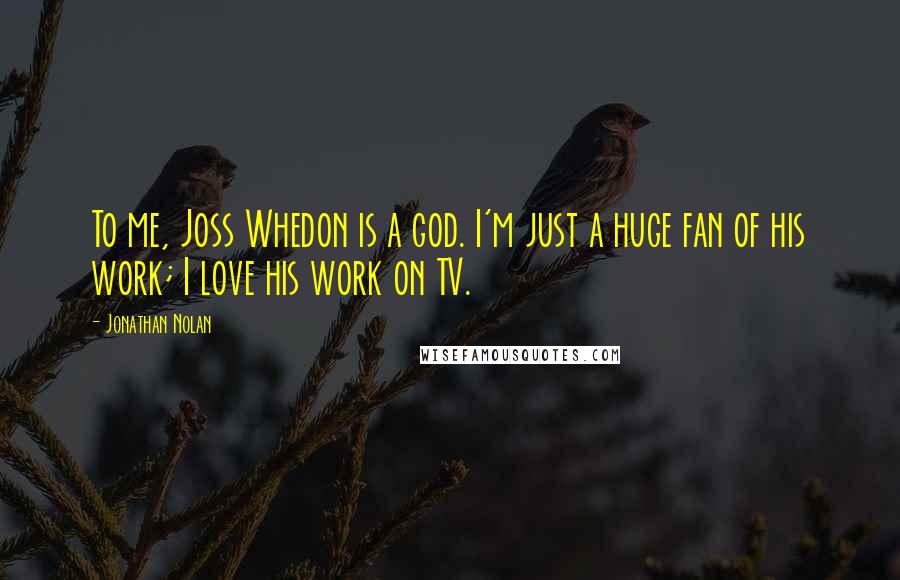 Jonathan Nolan Quotes: To me, Joss Whedon is a god. I'm just a huge fan of his work; I love his work on TV.