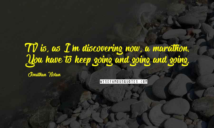 Jonathan Nolan Quotes: TV is, as I'm discovering now, a marathon. You have to keep going and going and going.