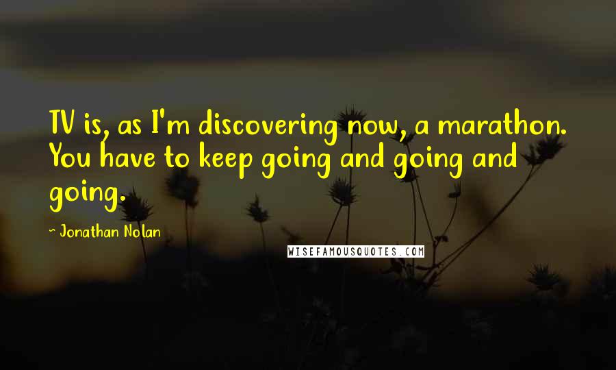 Jonathan Nolan Quotes: TV is, as I'm discovering now, a marathon. You have to keep going and going and going.