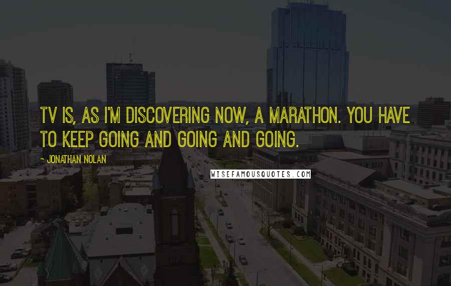 Jonathan Nolan Quotes: TV is, as I'm discovering now, a marathon. You have to keep going and going and going.