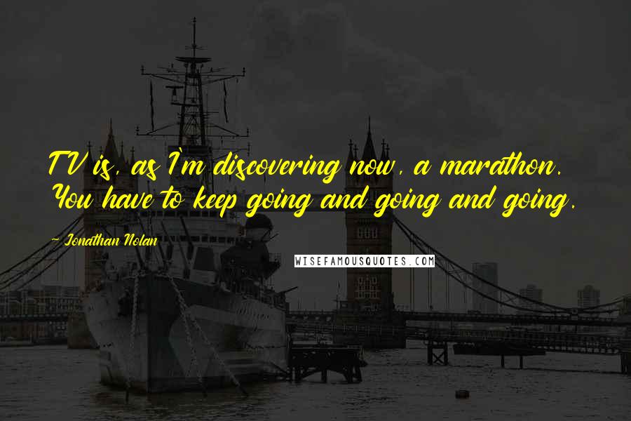 Jonathan Nolan Quotes: TV is, as I'm discovering now, a marathon. You have to keep going and going and going.