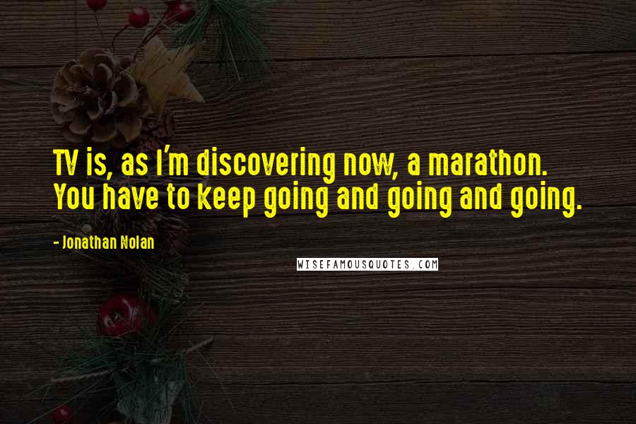 Jonathan Nolan Quotes: TV is, as I'm discovering now, a marathon. You have to keep going and going and going.