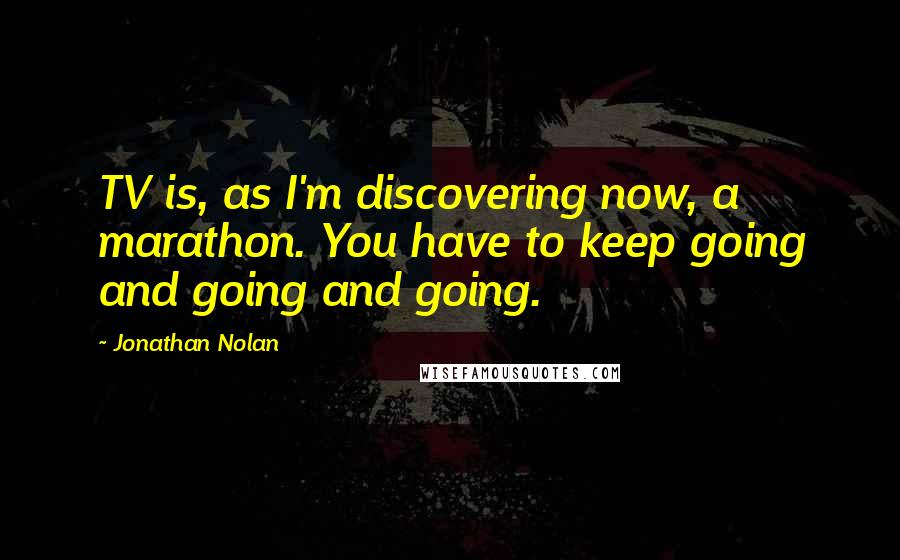 Jonathan Nolan Quotes: TV is, as I'm discovering now, a marathon. You have to keep going and going and going.