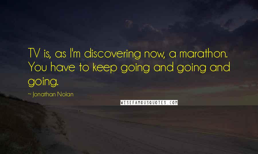 Jonathan Nolan Quotes: TV is, as I'm discovering now, a marathon. You have to keep going and going and going.