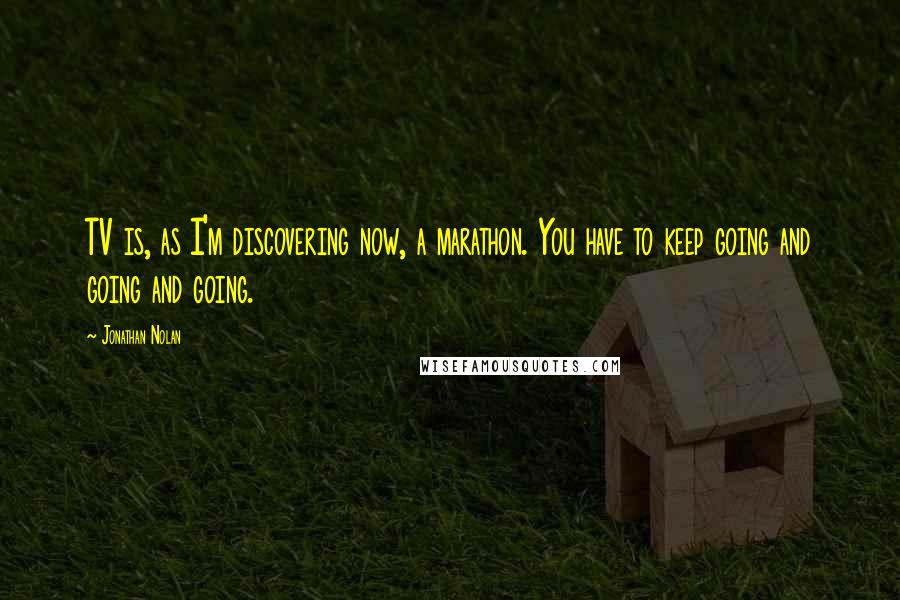 Jonathan Nolan Quotes: TV is, as I'm discovering now, a marathon. You have to keep going and going and going.