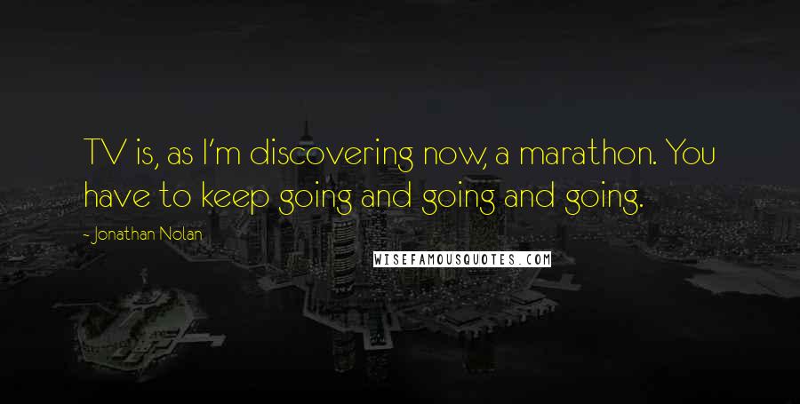 Jonathan Nolan Quotes: TV is, as I'm discovering now, a marathon. You have to keep going and going and going.