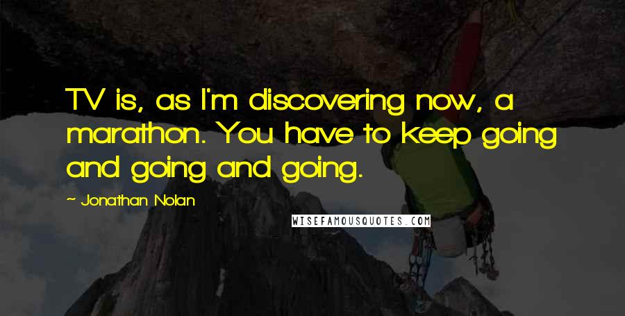 Jonathan Nolan Quotes: TV is, as I'm discovering now, a marathon. You have to keep going and going and going.