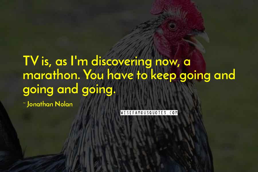 Jonathan Nolan Quotes: TV is, as I'm discovering now, a marathon. You have to keep going and going and going.