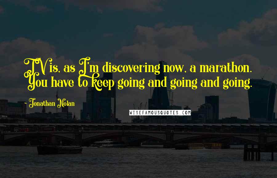 Jonathan Nolan Quotes: TV is, as I'm discovering now, a marathon. You have to keep going and going and going.