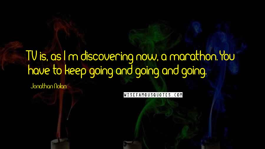 Jonathan Nolan Quotes: TV is, as I'm discovering now, a marathon. You have to keep going and going and going.