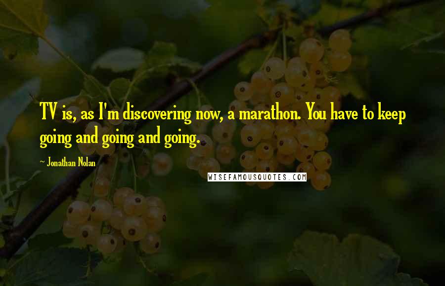 Jonathan Nolan Quotes: TV is, as I'm discovering now, a marathon. You have to keep going and going and going.