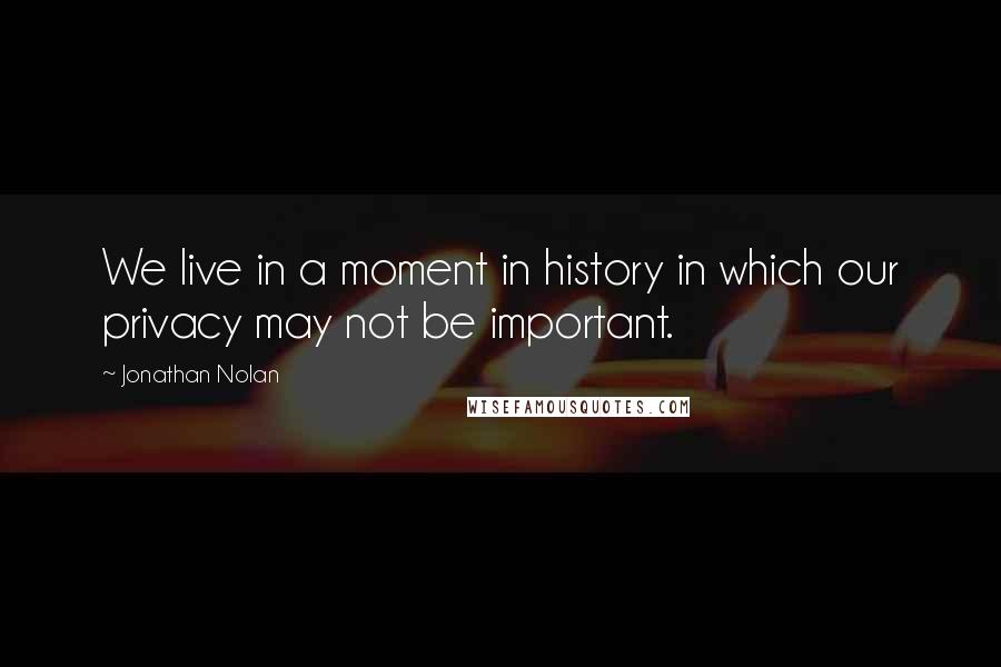 Jonathan Nolan Quotes: We live in a moment in history in which our privacy may not be important.