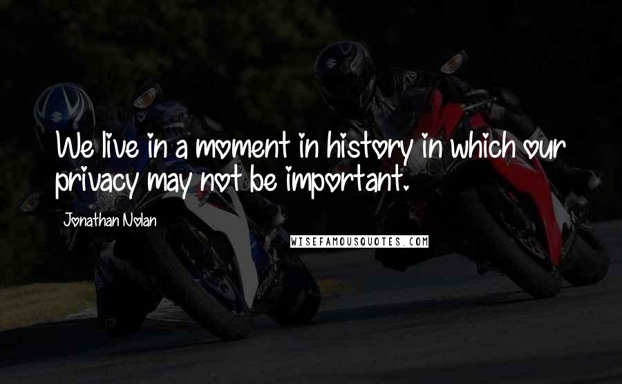 Jonathan Nolan Quotes: We live in a moment in history in which our privacy may not be important.