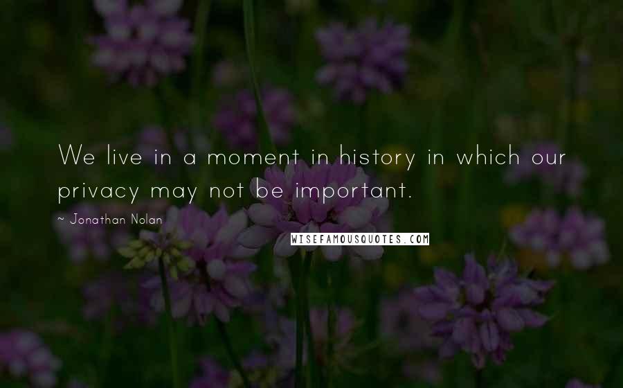 Jonathan Nolan Quotes: We live in a moment in history in which our privacy may not be important.