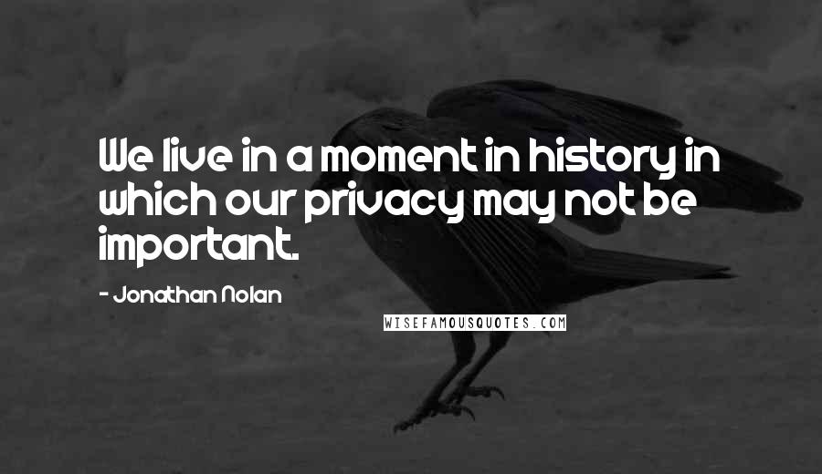 Jonathan Nolan Quotes: We live in a moment in history in which our privacy may not be important.