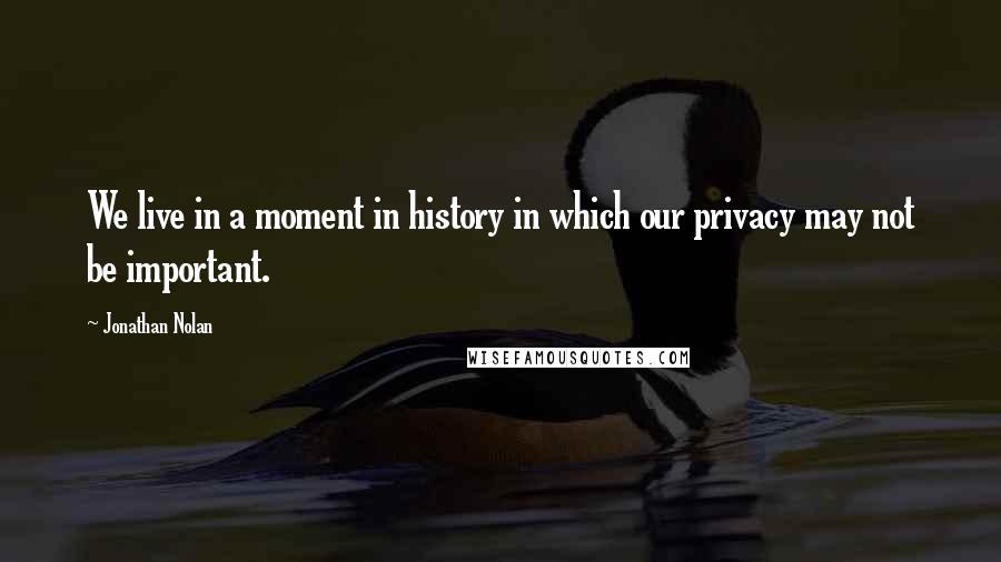 Jonathan Nolan Quotes: We live in a moment in history in which our privacy may not be important.