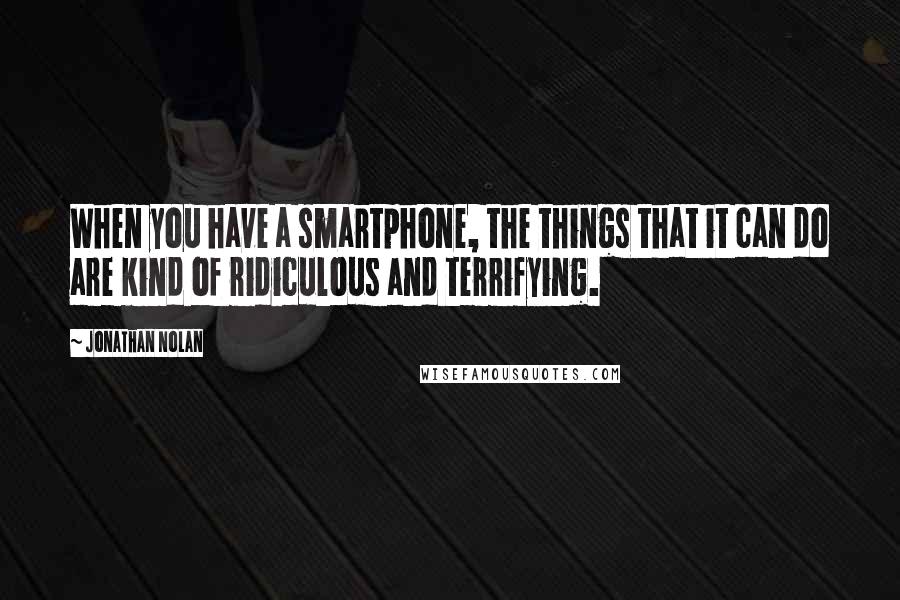 Jonathan Nolan Quotes: When you have a smartphone, the things that it can do are kind of ridiculous and terrifying.