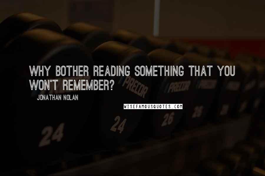 Jonathan Nolan Quotes: Why bother reading something that you won't remember?