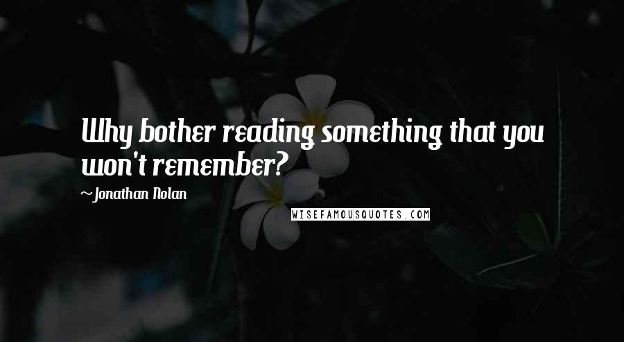 Jonathan Nolan Quotes: Why bother reading something that you won't remember?