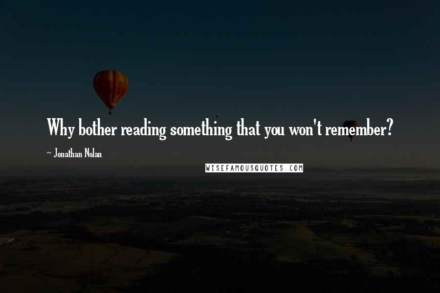 Jonathan Nolan Quotes: Why bother reading something that you won't remember?