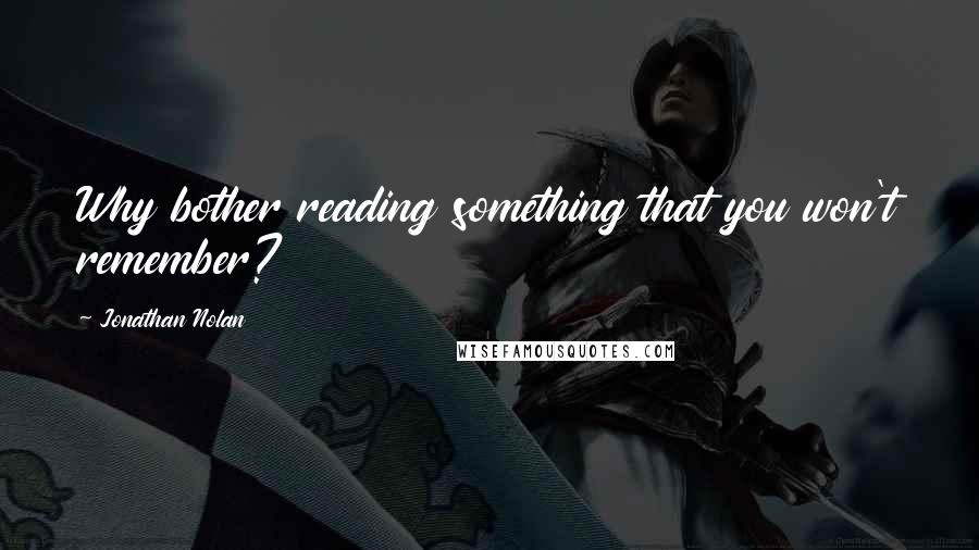 Jonathan Nolan Quotes: Why bother reading something that you won't remember?