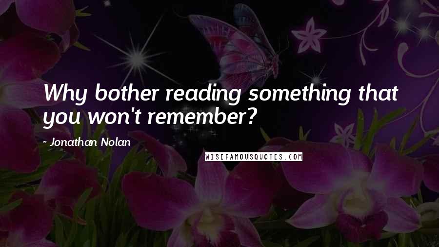 Jonathan Nolan Quotes: Why bother reading something that you won't remember?