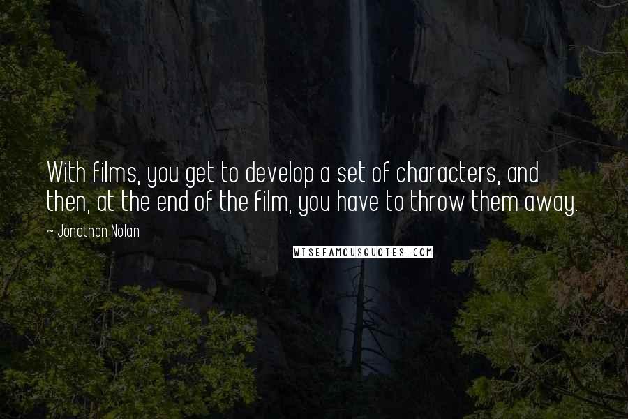 Jonathan Nolan Quotes: With films, you get to develop a set of characters, and then, at the end of the film, you have to throw them away.