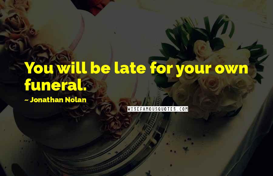 Jonathan Nolan Quotes: You will be late for your own funeral.