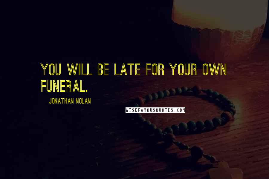 Jonathan Nolan Quotes: You will be late for your own funeral.