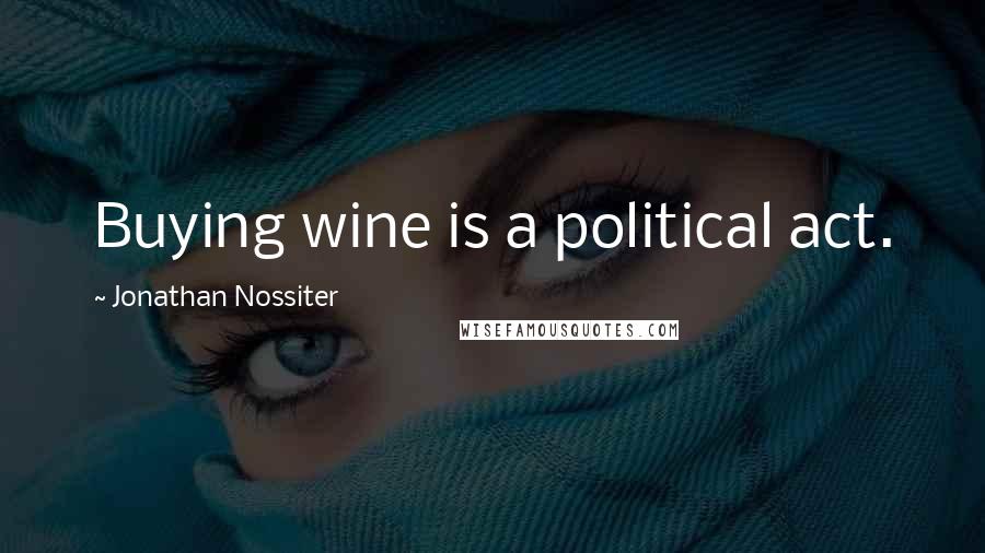 Jonathan Nossiter Quotes: Buying wine is a political act.