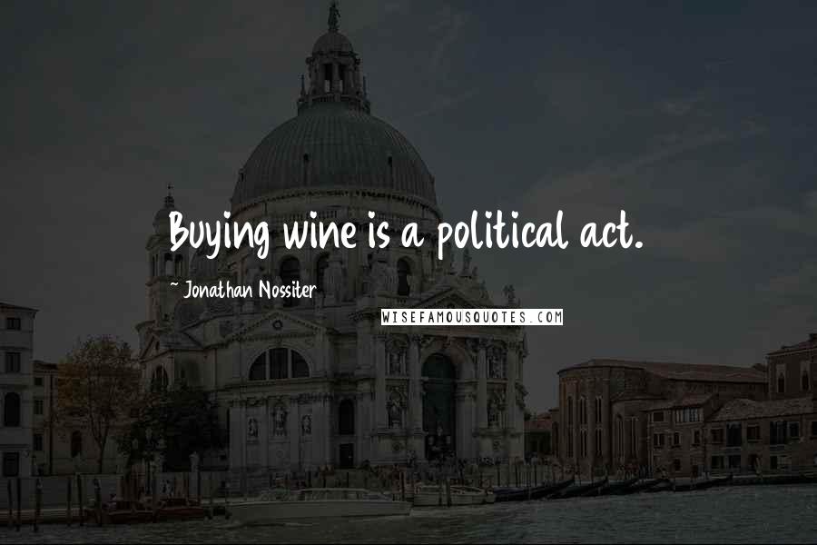 Jonathan Nossiter Quotes: Buying wine is a political act.