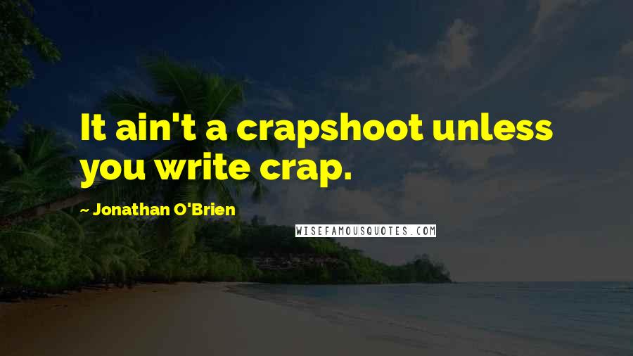 Jonathan O'Brien Quotes: It ain't a crapshoot unless you write crap.