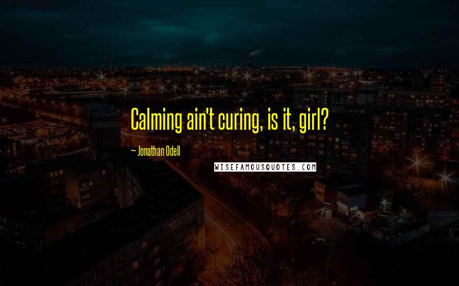 Jonathan Odell Quotes: Calming ain't curing, is it, girl?