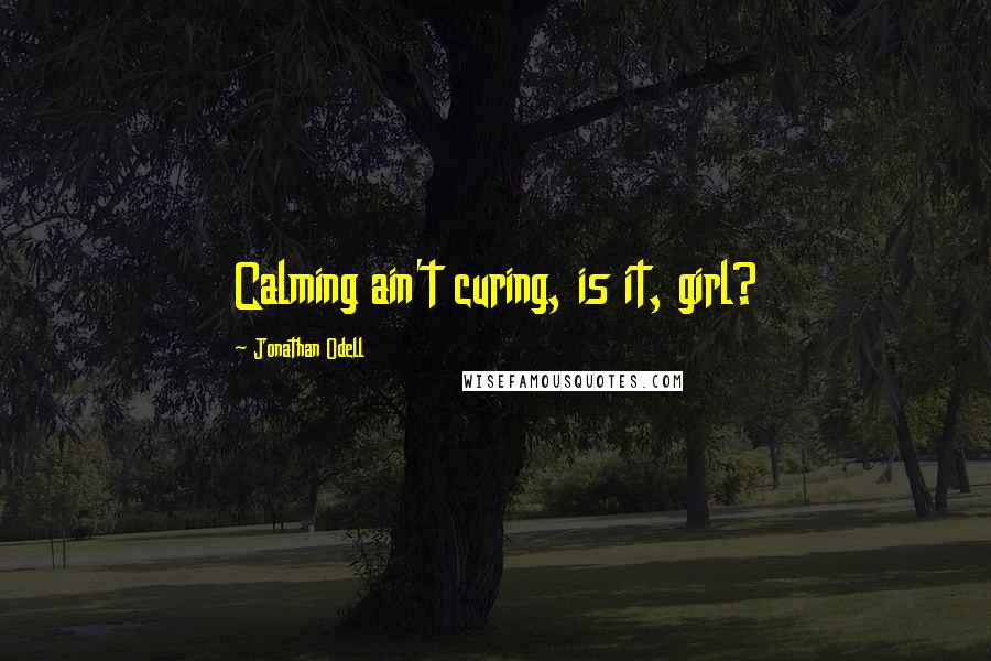 Jonathan Odell Quotes: Calming ain't curing, is it, girl?