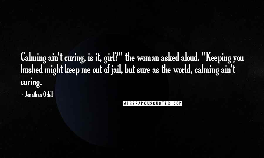 Jonathan Odell Quotes: Calming ain't curing, is it, girl?" the woman asked aloud. "Keeping you hushed might keep me out of jail, but sure as the world, calming ain't curing.