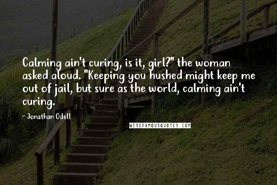 Jonathan Odell Quotes: Calming ain't curing, is it, girl?" the woman asked aloud. "Keeping you hushed might keep me out of jail, but sure as the world, calming ain't curing.