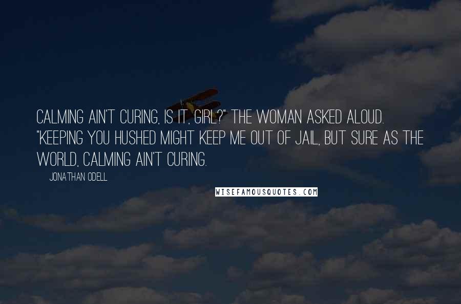 Jonathan Odell Quotes: Calming ain't curing, is it, girl?" the woman asked aloud. "Keeping you hushed might keep me out of jail, but sure as the world, calming ain't curing.