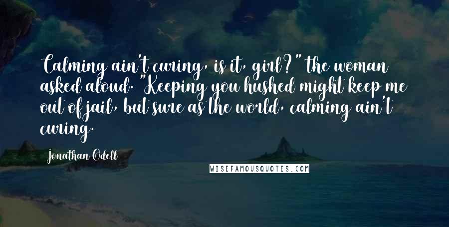 Jonathan Odell Quotes: Calming ain't curing, is it, girl?" the woman asked aloud. "Keeping you hushed might keep me out of jail, but sure as the world, calming ain't curing.