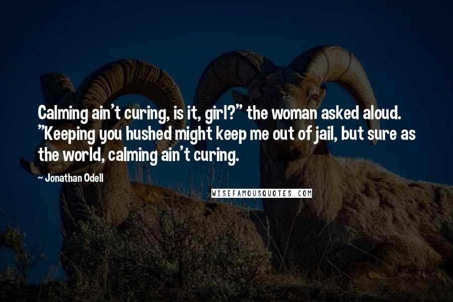 Jonathan Odell Quotes: Calming ain't curing, is it, girl?" the woman asked aloud. "Keeping you hushed might keep me out of jail, but sure as the world, calming ain't curing.