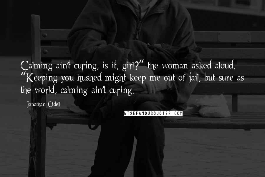 Jonathan Odell Quotes: Calming ain't curing, is it, girl?" the woman asked aloud. "Keeping you hushed might keep me out of jail, but sure as the world, calming ain't curing.