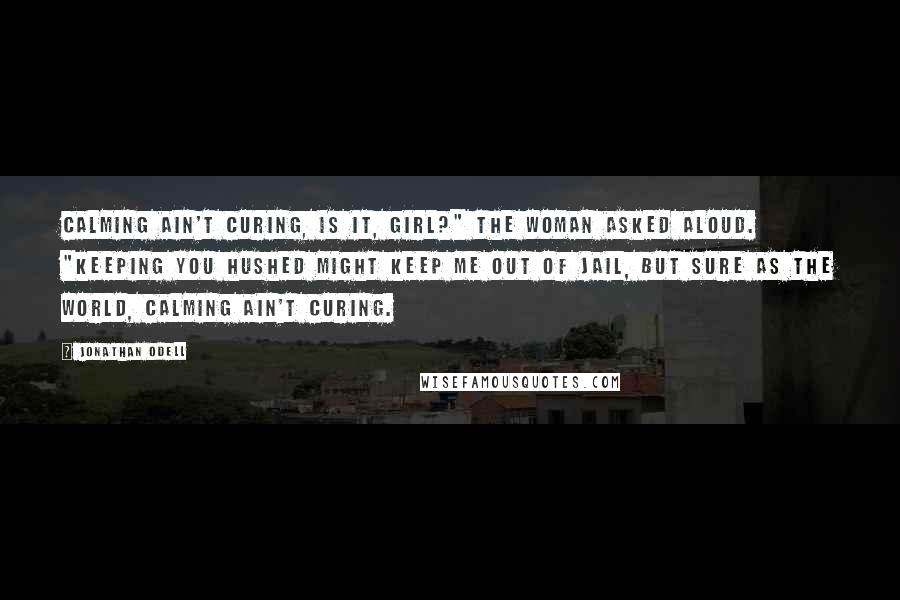 Jonathan Odell Quotes: Calming ain't curing, is it, girl?" the woman asked aloud. "Keeping you hushed might keep me out of jail, but sure as the world, calming ain't curing.