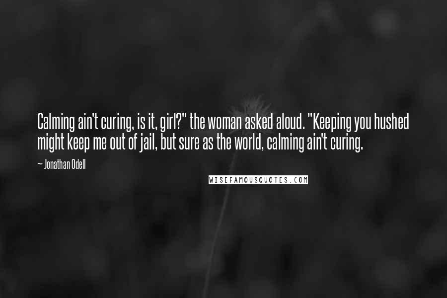 Jonathan Odell Quotes: Calming ain't curing, is it, girl?" the woman asked aloud. "Keeping you hushed might keep me out of jail, but sure as the world, calming ain't curing.